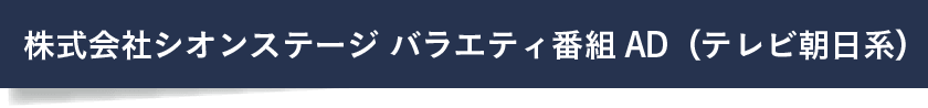 株式会社シオンステージ<br>バラエティ番組AD（テレビ朝日系）