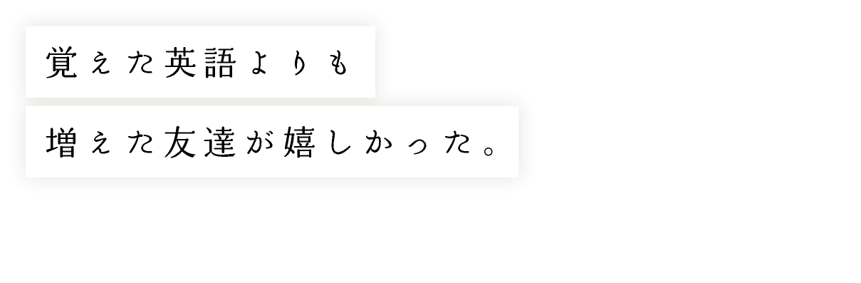 覚えた英語よりも増えた友達が嬉しかった。