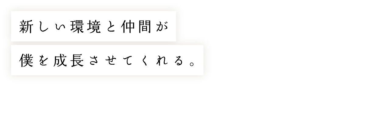 新しい環境と仲間が僕を成長させてくれる。