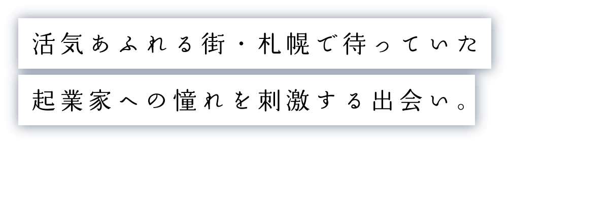 活気あふれる街・札幌で待っていた起業家への憧れを刺激する出会い。