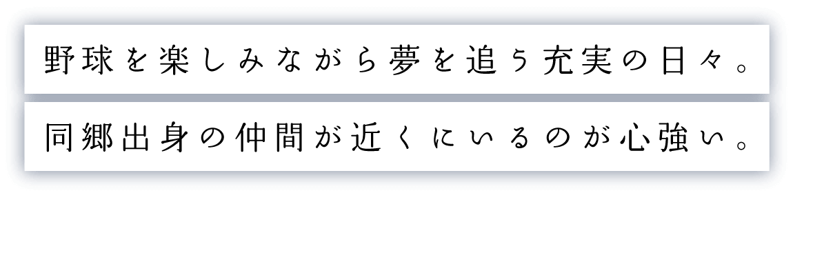野球を楽しみながら夢を追う充実の日々。同郷出身の仲間が近くにいるのが心強い。