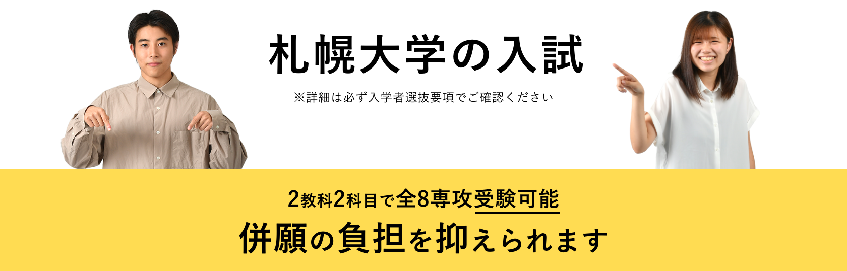 札幌大学の入試 ※詳細は必ず入学者選抜要項でご確認ください 2教科2科目で全8専攻受験可能 併願の負担を抑えられます